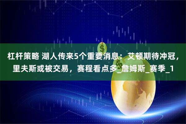 杠杆策略 湖人传来5个重要消息：艾顿期待冲冠，里夫斯或被交易，赛程看点多_詹姆斯_赛季_1