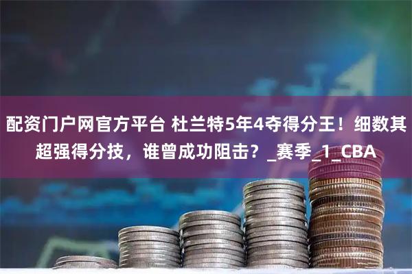 配资门户网官方平台 杜兰特5年4夺得分王！细数其超强得分技，谁曾成功阻击？_赛季_1_CBA