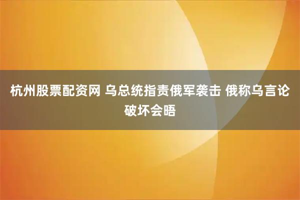 杭州股票配资网 乌总统指责俄军袭击 俄称乌言论破坏会晤