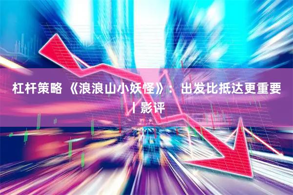 杠杆策略 《浪浪山小妖怪》：出发比抵达更重要丨影评