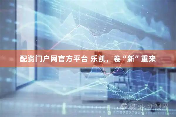 配资门户网官方平台 乐凯，卷“新”重来