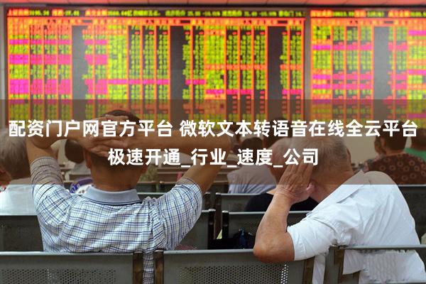 配资门户网官方平台 微软文本转语音在线全云平台极速开通_行业_速度_公司