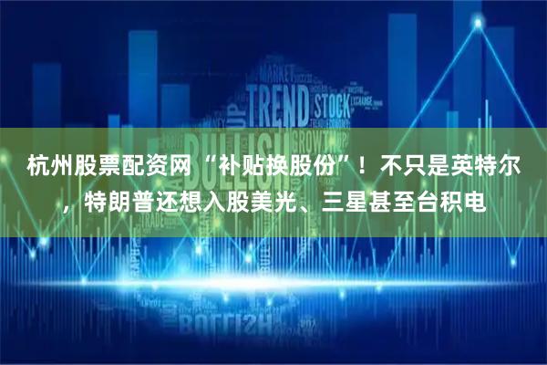 杭州股票配资网 “补贴换股份”！不只是英特尔，特朗普还想入股美光、三星甚至台积电