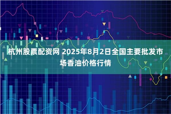 杭州股票配资网 2025年8月2日全国主要批发市场香油价格行情