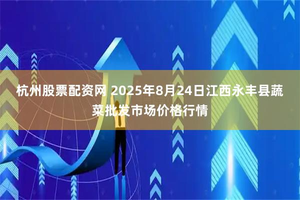 杭州股票配资网 2025年8月24日江西永丰县蔬菜批发市场价格行情