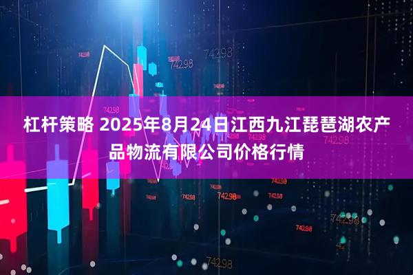 杠杆策略 2025年8月24日江西九江琵琶湖农产品物流有限公司价格行情