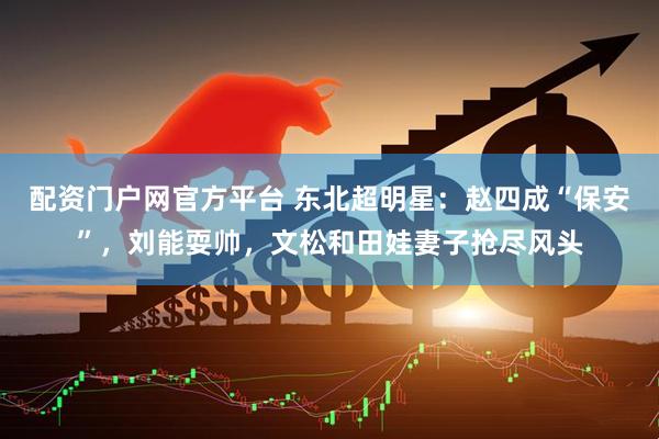 配资门户网官方平台 东北超明星：赵四成“保安”，刘能耍帅，文松和田娃妻子抢尽风头