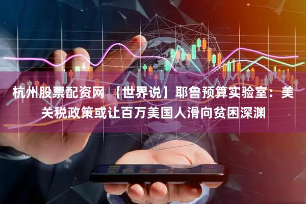 杭州股票配资网 【世界说】耶鲁预算实验室：美关税政策或让百万美国人滑向贫困深渊