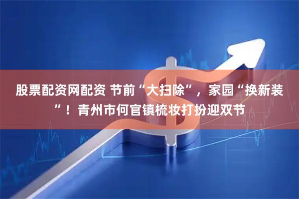 股票配资网配资 节前“大扫除”，家园“换新装”！青州市何官镇梳妆打扮迎双节