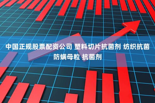 中国正规股票配资公司 塑料切片抗菌剂 纺织抗菌防螨母粒 抗菌剂