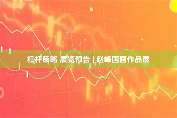 杠杆策略 展览预告 | 赵峰国画作品展