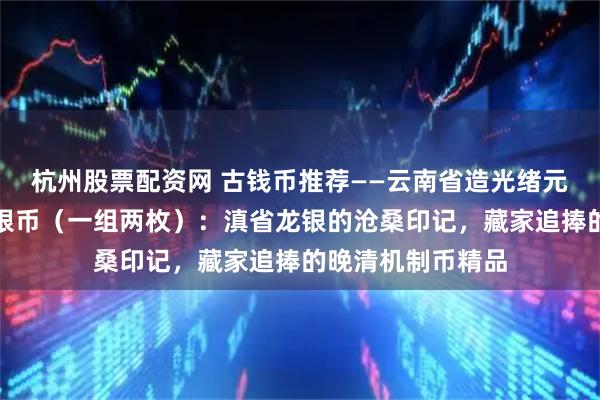 杭州股票配资网 古钱币推荐——云南省造光绪元宝库平三钱六分银币（一组两枚）：滇省龙银的沧桑印记，藏家追捧的晚清机制币精品
