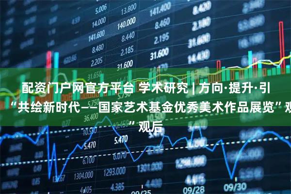 配资门户网官方平台 学术研究 | 方向·提升·引领：“共绘新时代——国家艺术基金优秀美术作品展览”观后